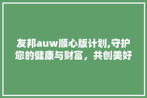 友邦auw顺心版计划,守护您的健康与财富，共创美好未来