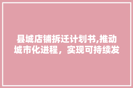 县城店铺拆迁计划书,推动城市化进程，实现可持续发展