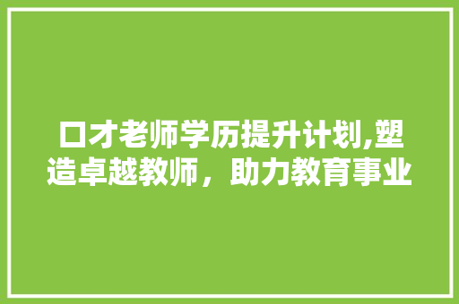 口才老师学历提升计划,塑造卓越教师，助力教育事业腾飞