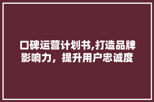 口碑运营计划书,打造品牌影响力，提升用户忠诚度 申请书范文