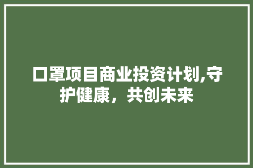 口罩项目商业投资计划,守护健康，共创未来