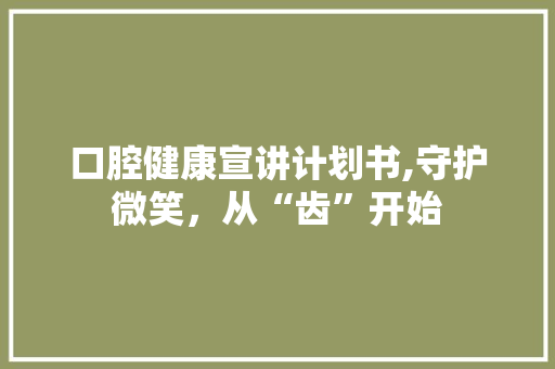 口腔健康宣讲计划书,守护微笑，从“齿”开始