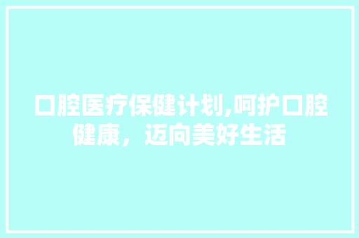 口腔医疗保健计划,呵护口腔健康，迈向美好生活