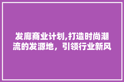 发廊商业计划,打造时尚潮流的发源地，引领行业新风向