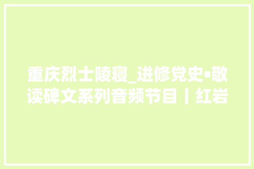 重庆烈士陵寝_进修党史•敬读碑文系列音频节目丨红岩不朽英魂存 碧血赤心青史扬重庆歌乐山烈士陵园烈士群雕铭文敬读