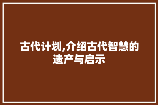 古代计划,介绍古代智慧的遗产与启示