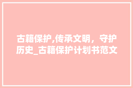 古籍保护,传承文明，守护历史_古籍保护计划书范文介绍