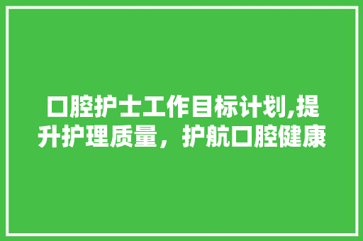 口腔护士工作目标计划,提升护理质量，护航口腔健康