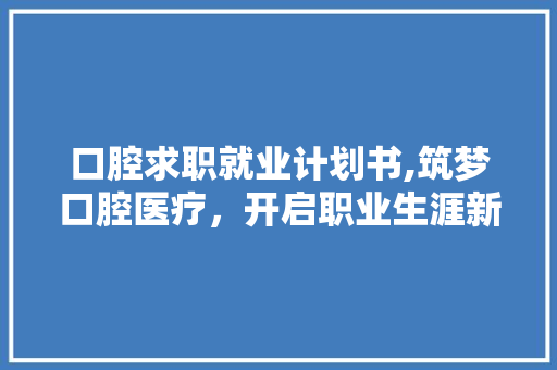 口腔求职就业计划书,筑梦口腔医疗，开启职业生涯新篇章