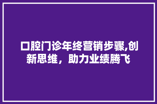 口腔门诊年终营销步骤,创新思维，助力业绩腾飞