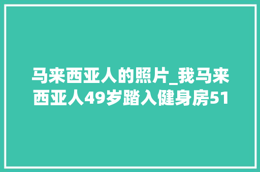 马来西亚人的照片_我马来西亚人49岁踏入健身房51岁练出马甲线年事不是问题 求职信范文