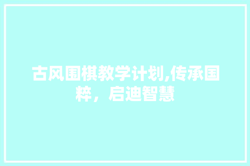 古风围棋教学计划,传承国粹，启迪智慧