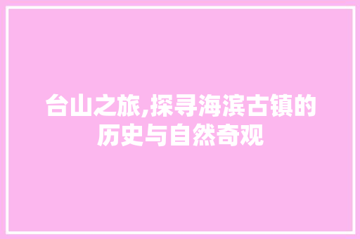 台山之旅,探寻海滨古镇的历史与自然奇观 申请书范文