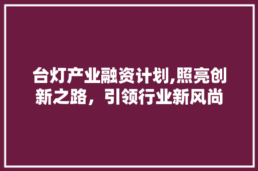 台灯产业融资计划,照亮创新之路，引领行业新风尚