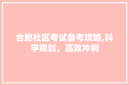 合肥社区考试备考攻略,科学规划，高效冲刺