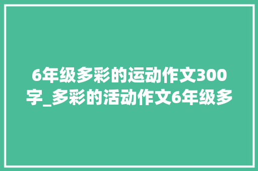 6年级多彩的运动作文300字_多彩的活动作文6年级多彩的活动六年级作文