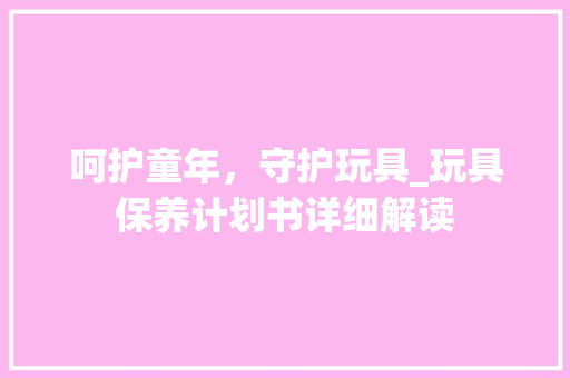 呵护童年，守护玩具_玩具保养计划书详细解读