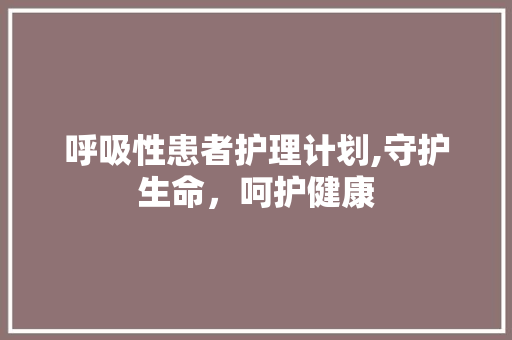 呼吸性患者护理计划,守护生命，呵护健康