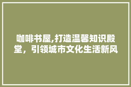 咖啡书屋,打造温馨知识殿堂，引领城市文化生活新风尚