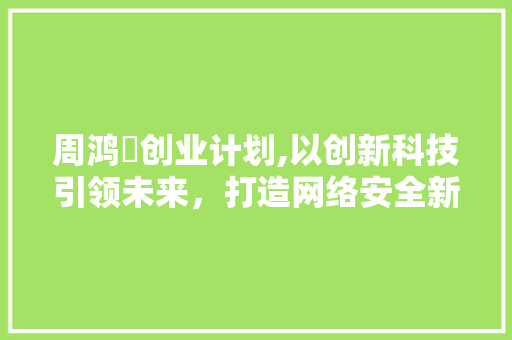 周鸿祎创业计划,以创新科技引领未来，打造网络安全新生态 书信范文