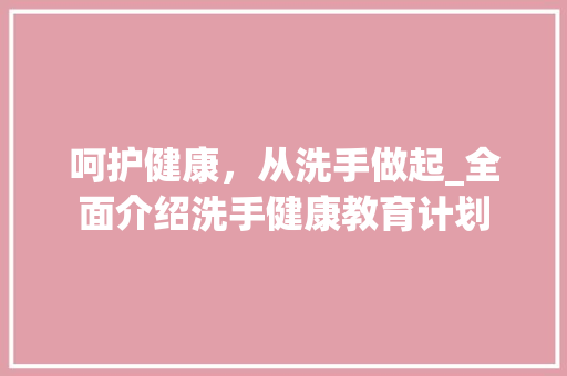 呵护健康，从洗手做起_全面介绍洗手健康教育计划