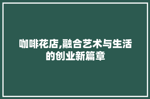 咖啡花店,融合艺术与生活的创业新篇章 会议纪要范文