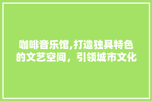 咖啡音乐馆,打造独具特色的文艺空间，引领城市文化生活新风尚