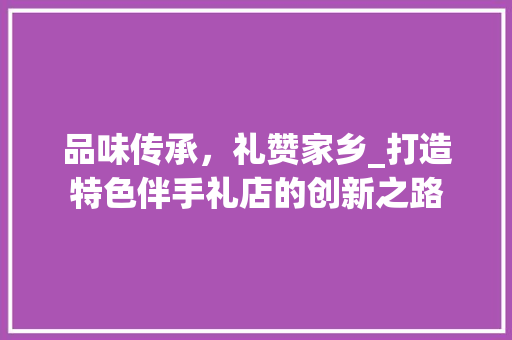 品味传承，礼赞家乡_打造特色伴手礼店的创新之路