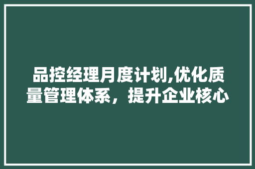 品控经理月度计划,优化质量管理体系，提升企业核心竞争力