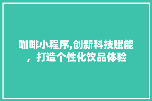 咖啡小程序,创新科技赋能，打造个性化饮品体验