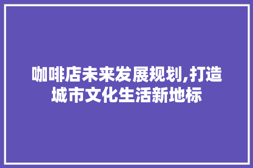 咖啡店未来发展规划,打造城市文化生活新地标