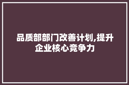 品质部部门改善计划,提升企业核心竞争力