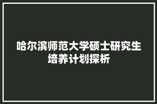 哈尔滨师范大学硕士研究生培养计划探析