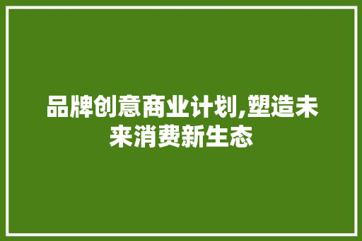 品牌创意商业计划,塑造未来消费新生态