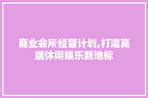 商业会所经营计划,打造高端休闲娱乐新地标