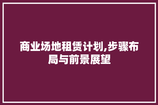 商业场地租赁计划,步骤布局与前景展望