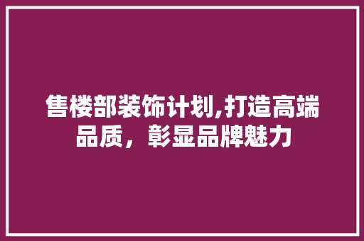 售楼部装饰计划,打造高端品质，彰显品牌魅力