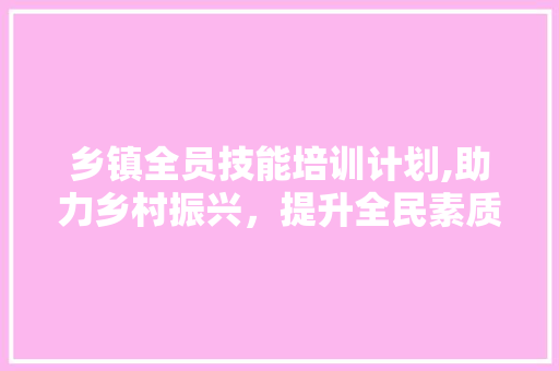 乡镇全员技能培训计划,助力乡村振兴，提升全民素质