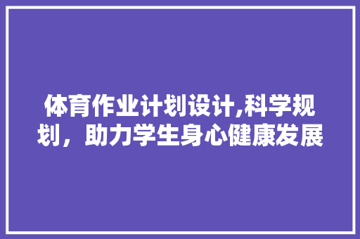 体育作业计划设计,科学规划，助力学生身心健康发展