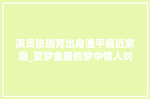 演员张瑞芳出身渔平易近家庭_夏梦金庸的梦中情人刘德华的伯乐著名导演为她终生未婚