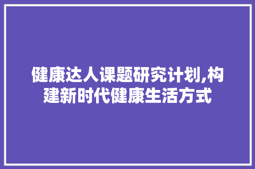 健康达人课题研究计划,构建新时代健康生活方式