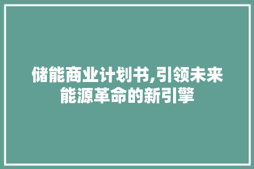 储能商业计划书,引领未来能源革命的新引擎