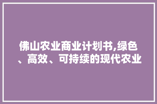 佛山农业商业计划书,绿色、高效、可持续的现代农业发展新篇章