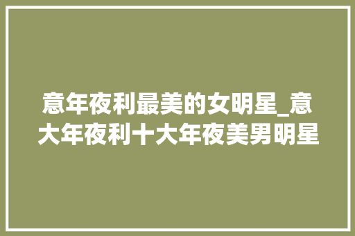 意年夜利最美的女明星_意大年夜利十大年夜美男明星