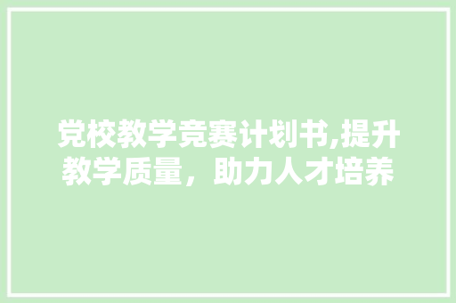 党校教学竞赛计划书,提升教学质量，助力人才培养