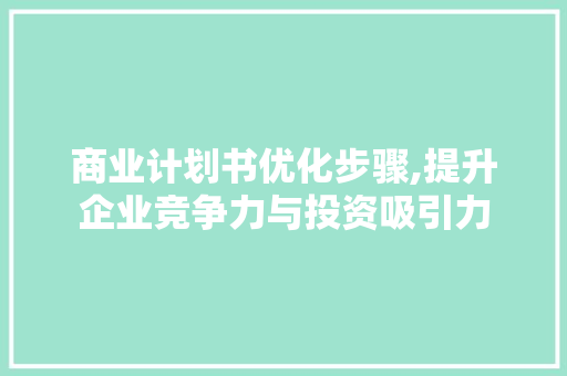 商业计划书优化步骤,提升企业竞争力与投资吸引力 致辞范文