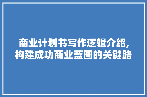 商业计划书写作逻辑介绍,构建成功商业蓝图的关键路径