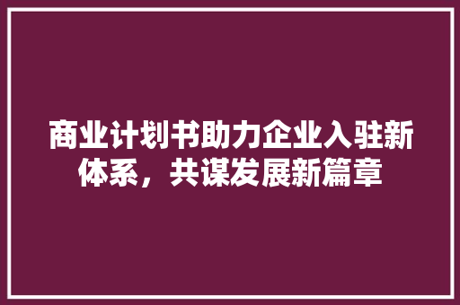 商业计划书助力企业入驻新体系，共谋发展新篇章