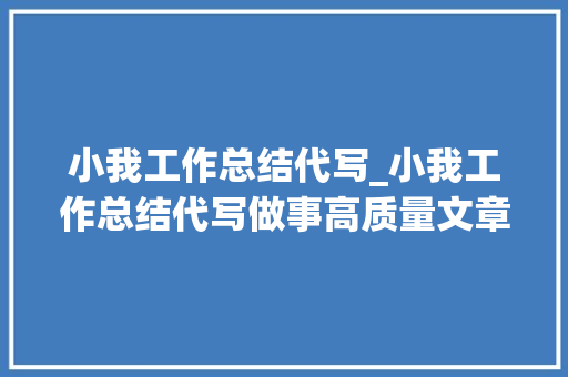 小我工作总结代写_小我工作总结代写做事高质量文章代写助力你的职业成长