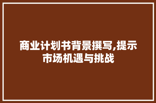 商业计划书背景撰写,提示市场机遇与挑战